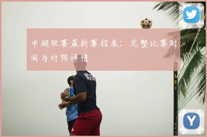 中超联赛最新赛程表：完整比赛时间与对阵详情
