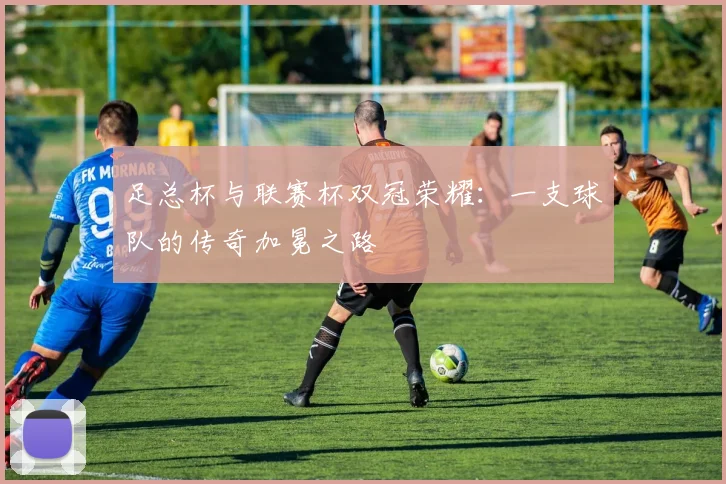 足总杯与联赛杯双冠荣耀:一支球队的传奇加冕之路