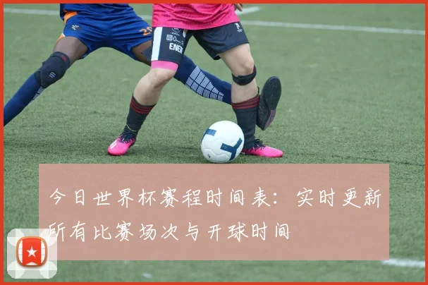 今日世界杯赛程时间表：实时更新所有比赛场次与开球时间