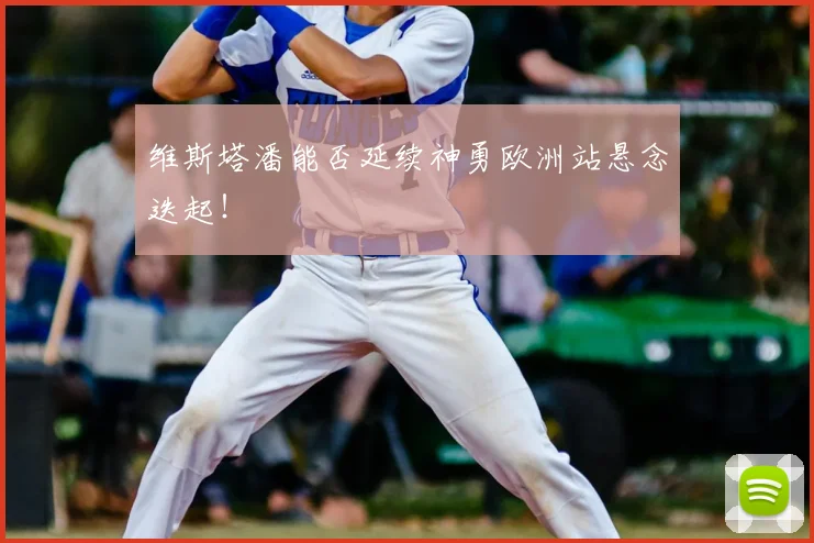 维斯塔潘能否延续神勇欧洲站悬念迭起!
