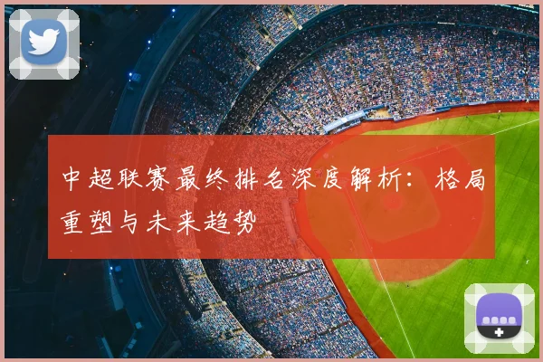 中超联赛最终排名深度解析:格局重塑与未来趋势