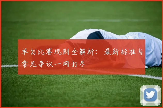 单打比赛规则全解析：最新标准与常见争议一网打尽