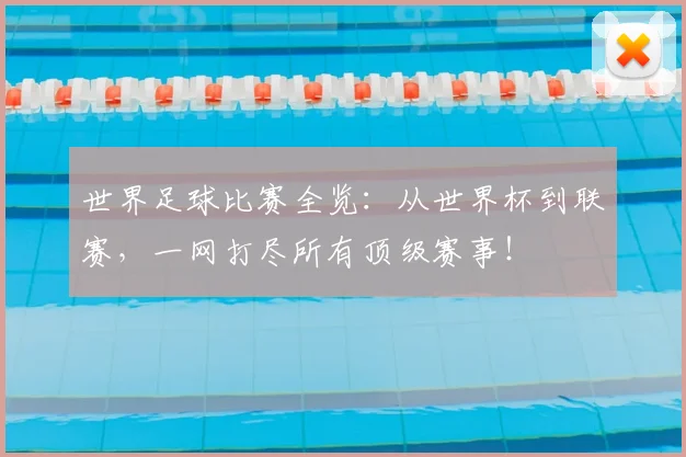 世界足球比赛全览：从世界杯到联赛，一网打尽所有顶级赛事！