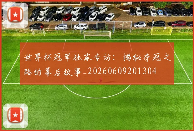 世界杯冠军独家专访：揭秘夺冠之路的幕后故事_20260609201304