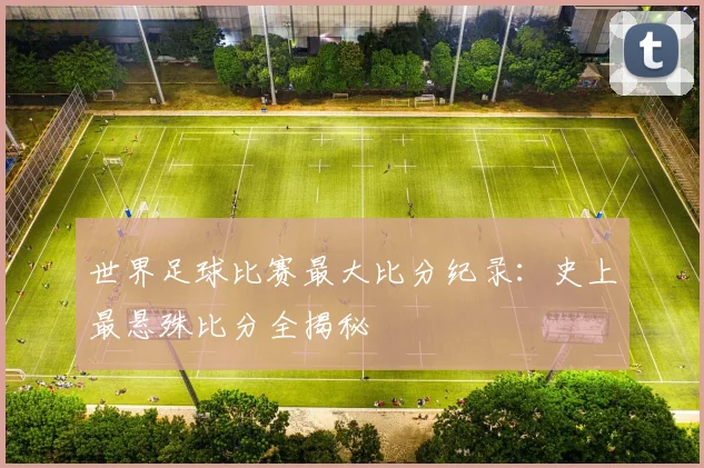 世界足球比赛最大比分纪录:史上最悬殊比分全揭秘