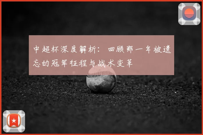 中超杯深度解析:回顾那一年被遗忘的冠军征程与战术变革