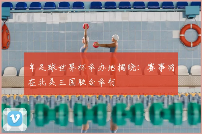 年足球世界杯举办地揭晓:赛事将在北美三国联合举行