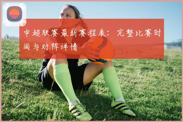 中超联赛最新赛程表:完整比赛时间与对阵详情