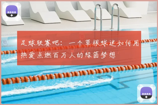 足球联赛吧:一个草根球迷如何用热爱点燃百万人的绿茵梦想