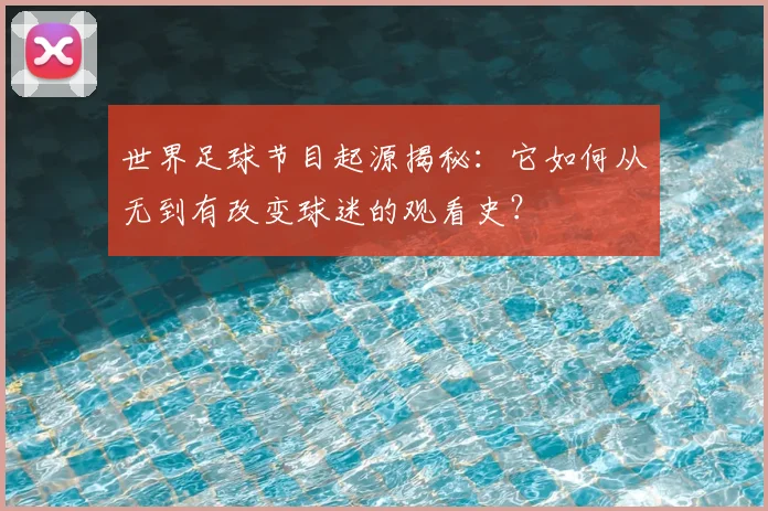 世界足球节目起源揭秘:它如何从无到有改变球迷的观看史?