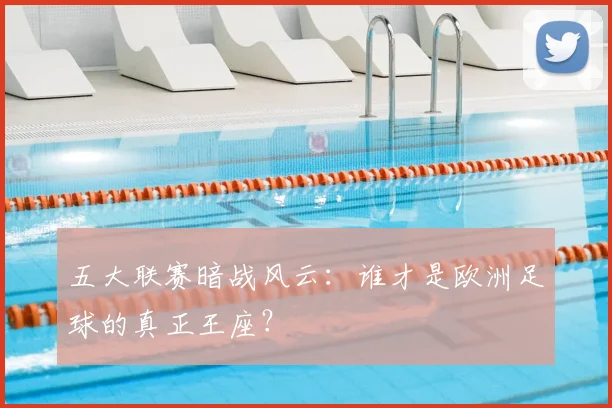 五大联赛暗战风云：谁才是欧洲足球的真正王座？