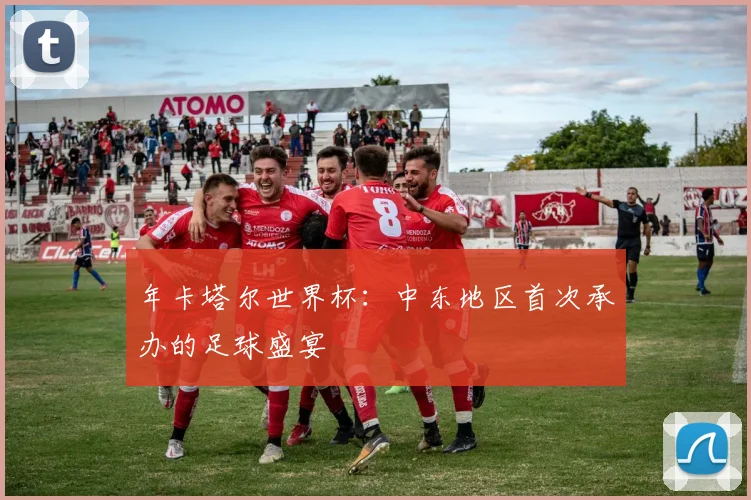 年卡塔尔世界杯：中东地区首次承办的足球盛宴