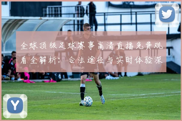 全球顶级足球赛事高清直播免费观看全解析:合法途径与实时体验深度指南