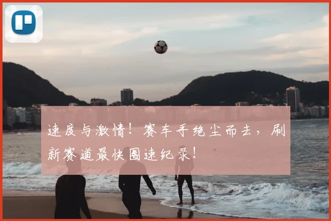 速度与激情！赛车手绝尘而去，刷新赛道最快圈速纪录！