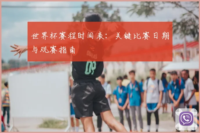 世界杯赛程时间表：关键比赛日期与观赛指南