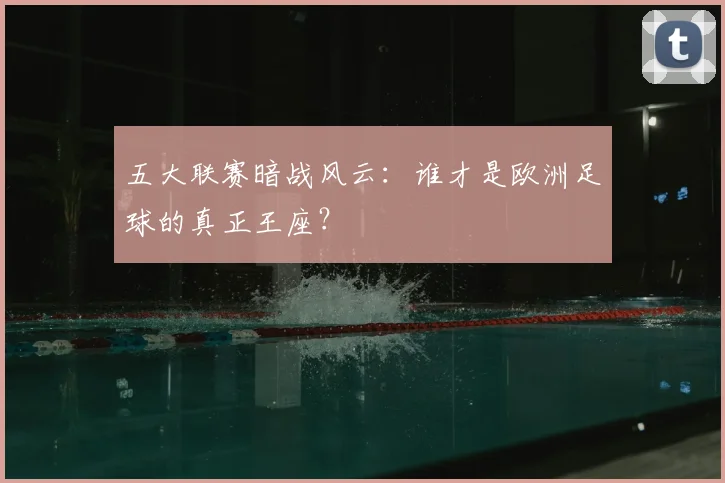 五大联赛暗战风云：谁才是欧洲足球的真正王座？