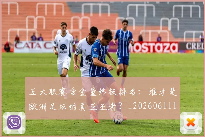 五大联赛含金量终极排名：谁才是欧洲足坛的真正王者？_20260611141034