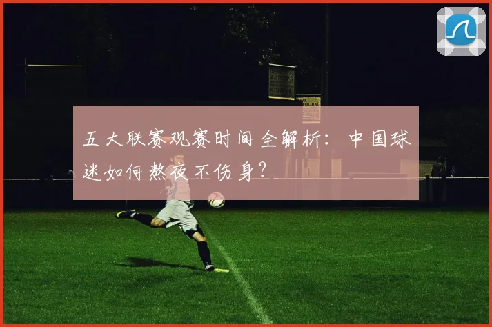 五大联赛观赛时间全解析：中国球迷如何熬夜不伤身？