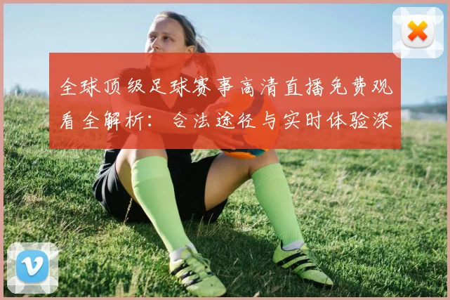 全球顶级足球赛事高清直播免费观看全解析：合法途径与实时体验深度指南