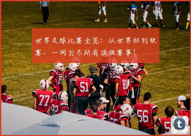 世界足球比赛全览：从世界杯到联赛，一网打尽所有顶级赛事！
