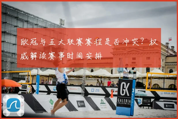 欧冠与五大联赛赛程是否冲突？权威解读赛事时间安排
