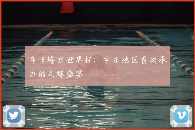 年卡塔尔世界杯：中东地区首次承办的足球盛宴