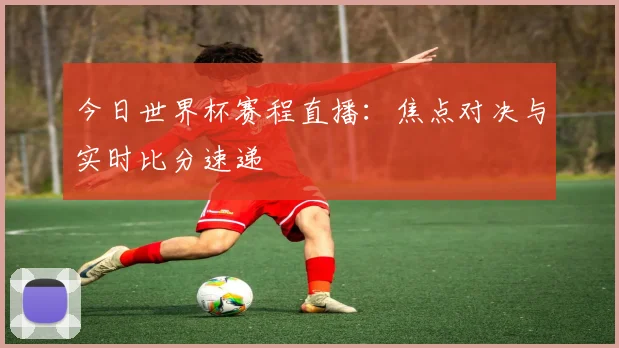今日世界杯赛程直播：焦点对决与实时比分速递