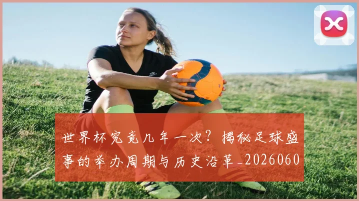 世界杯究竟几年一次?揭秘足球盛事的举办周期与历史沿革_20260609201326
