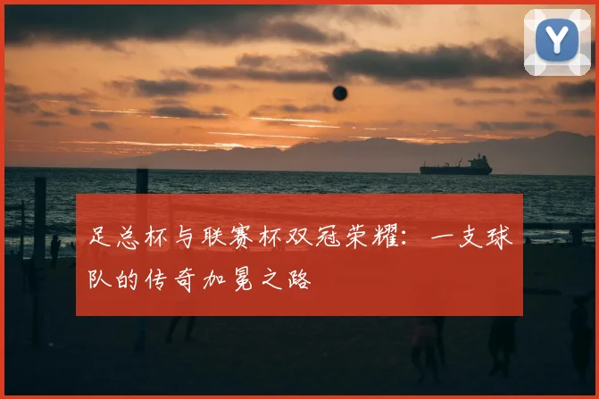 足总杯与联赛杯双冠荣耀:一支球队的传奇加冕之路