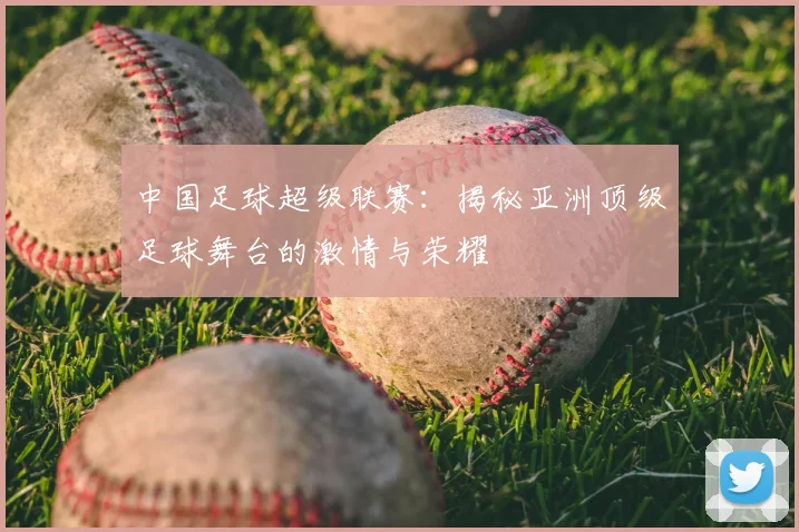 中国足球超级联赛：揭秘亚洲顶级足球舞台的激情与荣耀