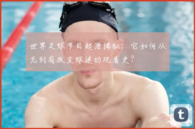 世界足球节目起源揭秘：它如何从无到有改变球迷的观看史？